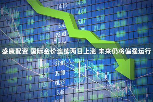 盛康配资 国际金价连续两日上涨 未来仍将偏强运行