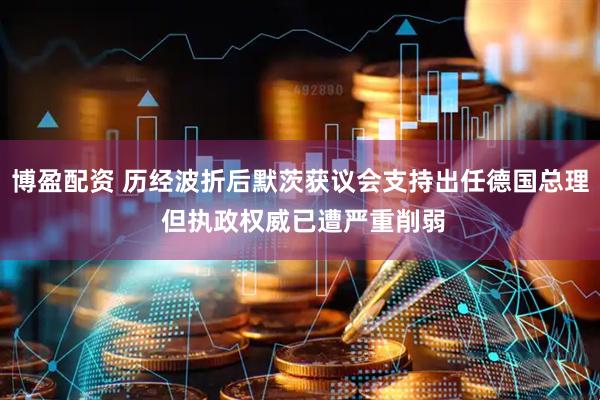 博盈配资 历经波折后默茨获议会支持出任德国总理 但执政权威已遭严重削弱