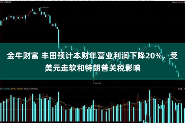 金牛财富 丰田预计本财年营业利润下降20%，受美元走软和特朗普关税影响