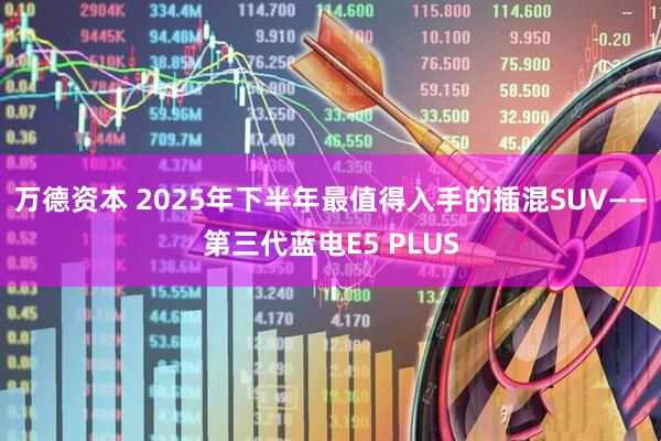 万德资本 2025年下半年最值得入手的插混SUV——第三代蓝电E5 PLUS