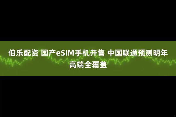伯乐配资 国产eSIM手机开售 中国联通预测明年高端全覆盖