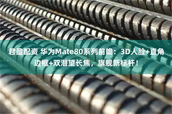 君盈配资 华为Mate80系列前瞻：3D人脸+直角边框+双潜望长焦，旗舰新标杆！
