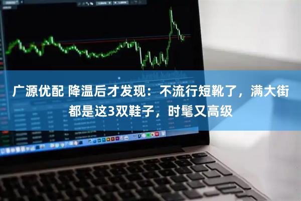 广源优配 降温后才发现:不流行短靴了,满大街都是这3双鞋子,时髦又高级