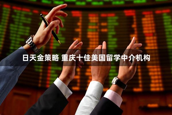 日天金策略 重庆十佳美国留学中介机构