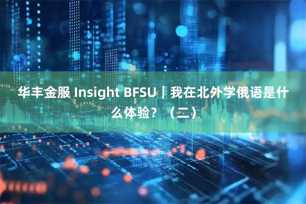 华丰金服 Insight BFSU｜我在北外学俄语是什么体验？（二）
