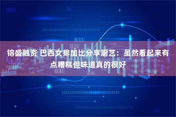 镕盛融资 巴西女排加比分享厨艺：虽然看起来有点糟糕但味道真的很好