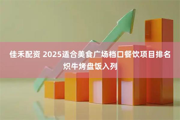 佳禾配资 2025适合美食广场档口餐饮项目排名炽牛烤盘饭入列
