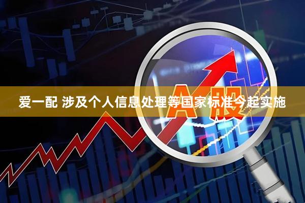 爱一配 涉及个人信息处理等国家标准今起实施