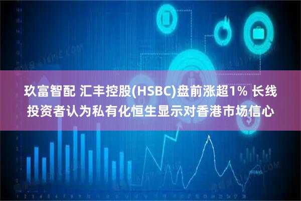 玖富智配 汇丰控股(HSBC)盘前涨超1% 长线投资者认为私有化恒生显示对香港市场信心