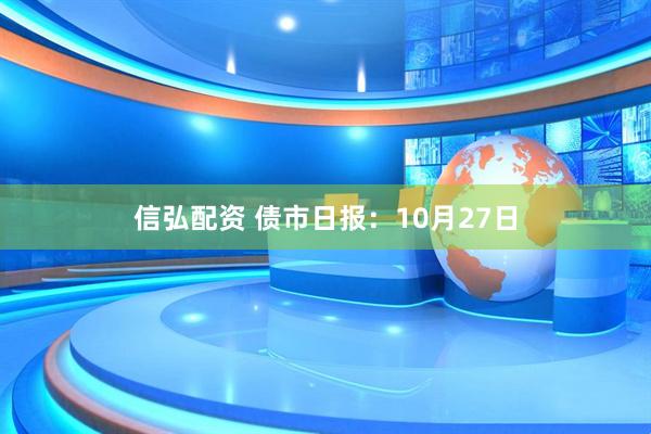 信弘配资 债市日报：10月27日