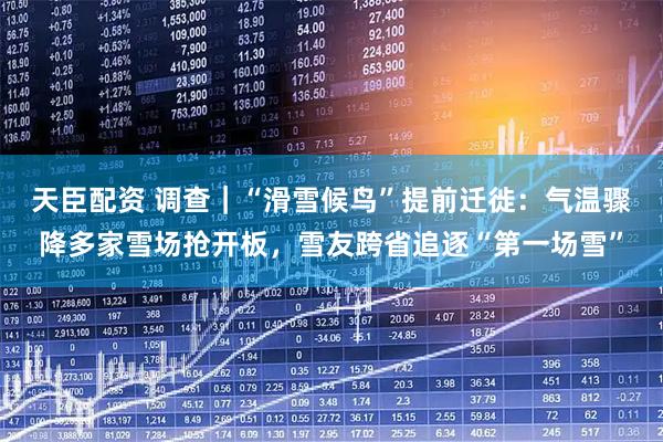 天臣配资 调查｜“滑雪候鸟”提前迁徙：气温骤降多家雪场抢开板，雪友跨省追逐“第一场雪”