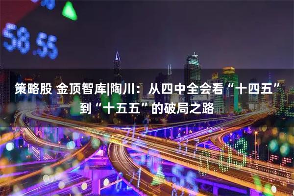 策略股 金顶智库|陶川：从四中全会看“十四五”到“十五五”的破局之路