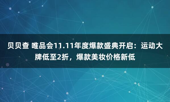 贝贝查 唯品会11.11年度爆款盛典开启：运动大牌低至2折，爆款美妆价格新低