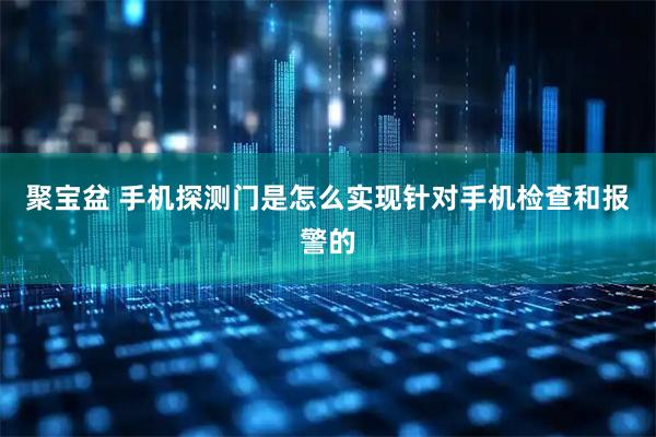 聚宝盆 手机探测门是怎么实现针对手机检查和报警的