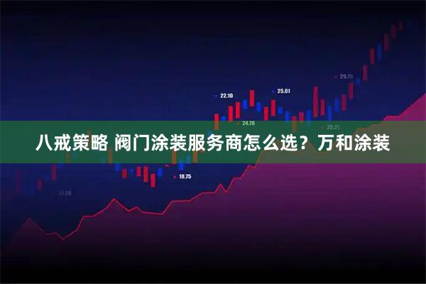八戒策略 阀门涂装服务商怎么选？万和涂装