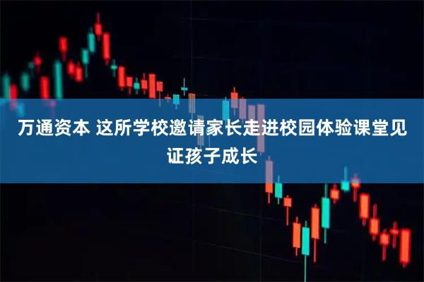 万通资本 这所学校邀请家长走进校园体验课堂见证孩子成长