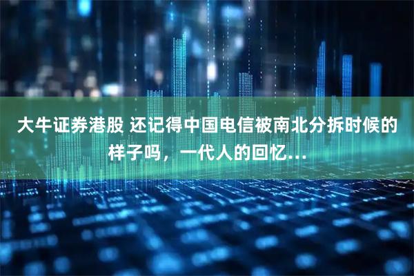 大牛证券港股 还记得中国电信被南北分拆时候的样子吗，一代人的回忆…