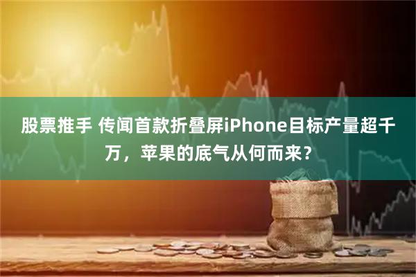 股票推手 传闻首款折叠屏iPhone目标产量超千万，苹果的底气从何而来？