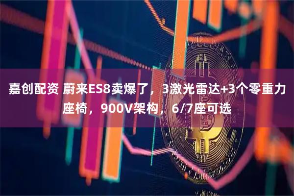 嘉创配资 蔚来ES8卖爆了，3激光雷达+3个零重力座椅，900V架构，6/7座可选