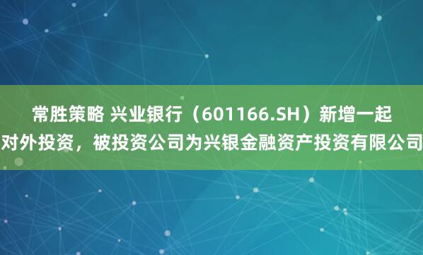 常胜策略 兴业银行（601166.SH）新增一起对外投资，被投资公司为兴银金融资产投资有限公司