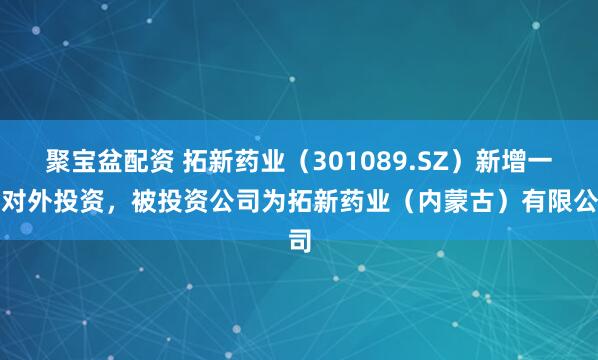 聚宝盆配资 拓新药业（301089.SZ）新增一起对外投资，被投资公司为拓新药业（内蒙古）有限公司