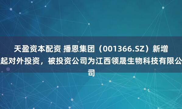 天盈资本配资 播恩集团（001366.SZ）新增一起对外投资，被投资公司为江西领晟生物科技有限公司