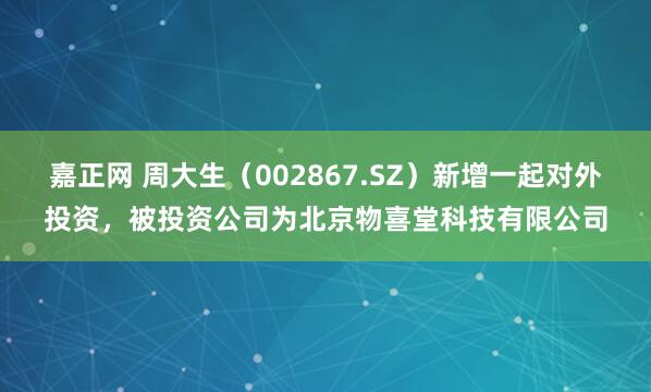 嘉正网 周大生（002867.SZ）新增一起对外投资，被投资公司为北京物喜堂科技有限公司