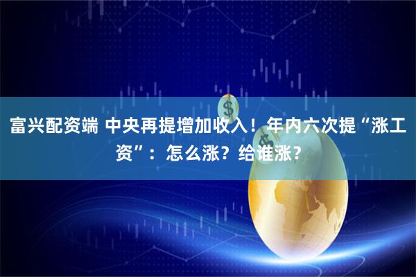 富兴配资端 中央再提增加收入!年内六次提“涨工资”:怎么涨?给谁涨?