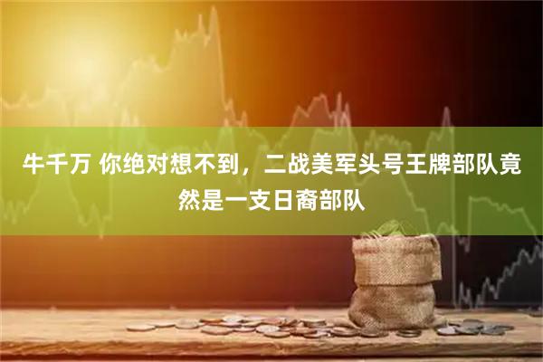 牛千万 你绝对想不到,二战美军头号王牌部队竟然是一支日裔部队