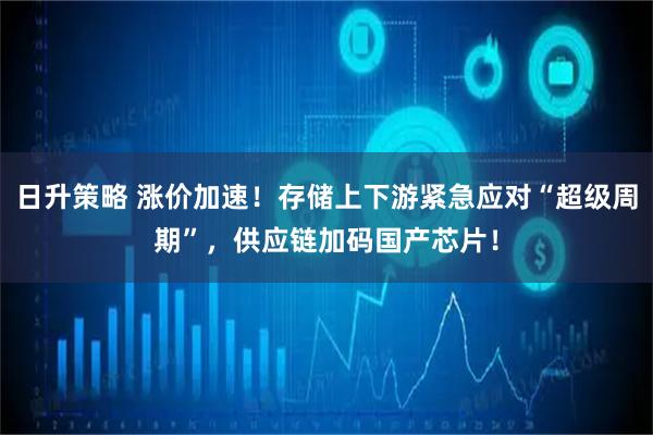 日升策略 涨价加速！存储上下游紧急应对“超级周期”，供应链加码国产芯片！