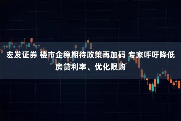 宏发证券 楼市企稳期待政策再加码 专家呼吁降低房贷利率、优化限购