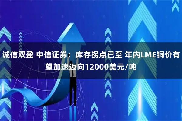诚信双盈 中信证券：库存拐点已至 年内LME铜价有望加速迈向12000美元/吨
