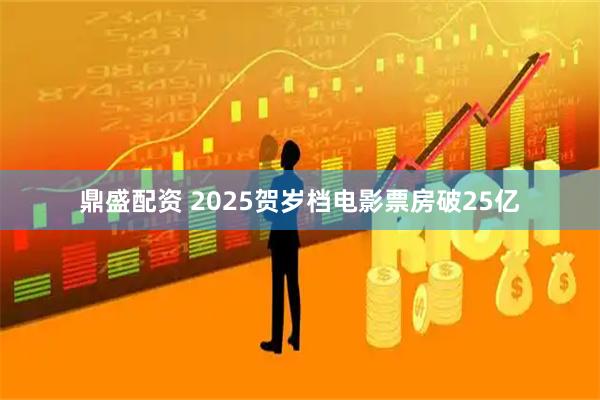 鼎盛配资 2025贺岁档电影票房破25亿