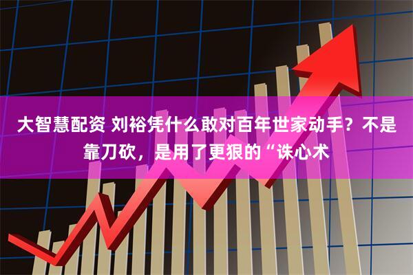 大智慧配资 刘裕凭什么敢对百年世家动手?不是靠刀砍,是用了更狠的“诛心术