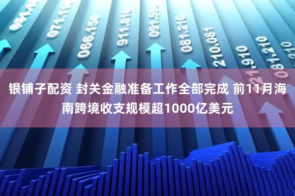 银铺子配资 封关金融准备工作全部完成 前11月海南跨境收支规模超1000亿美元