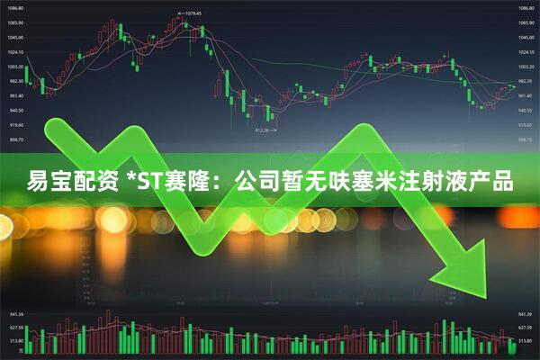 易宝配资 *ST赛隆：公司暂无呋塞米注射液产品