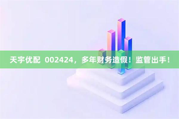 天宇优配  002424，多年财务造假！监管出手！