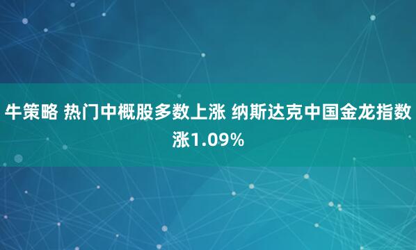 牛策略 热门中概股多数上涨 纳斯达克中国金龙指数涨1.09%