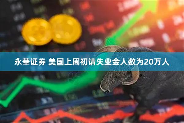 永華证券 美国上周初请失业金人数为20万人