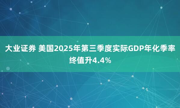 大业证券 美国2025年第三季度实际GDP年化季率终值升4.4%