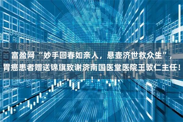 富盈网 “妙手回春如亲人，悬壶济世救众生”，胃癌患者赠送锦旗致谢济南国医堂医院王敦仁主任！