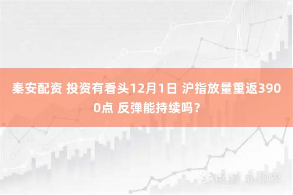 秦安配资 投资有看头12月1日 沪指放量重返3900点 反弹能持续吗?