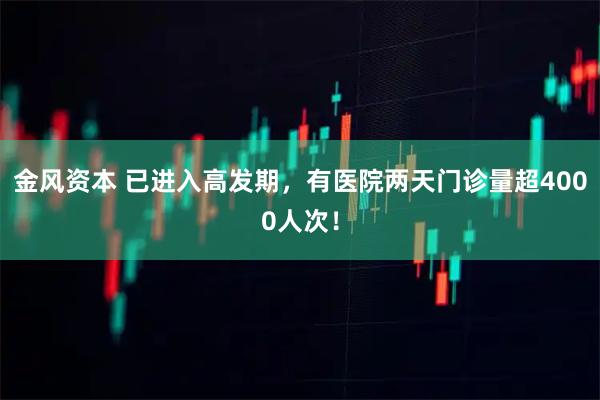 金风资本 已进入高发期，有医院两天门诊量超4000人次！