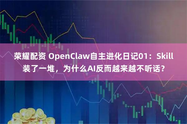 荣耀配资 OpenClaw自主进化日记01：Skill装了一堆，为什么AI反而越来越不听话？