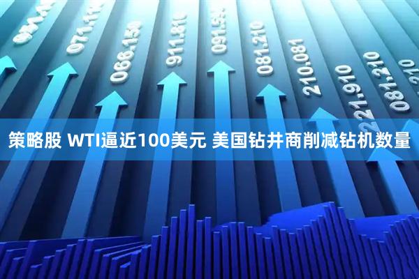 策略股 WTI逼近100美元 美国钻井商削减钻机数量