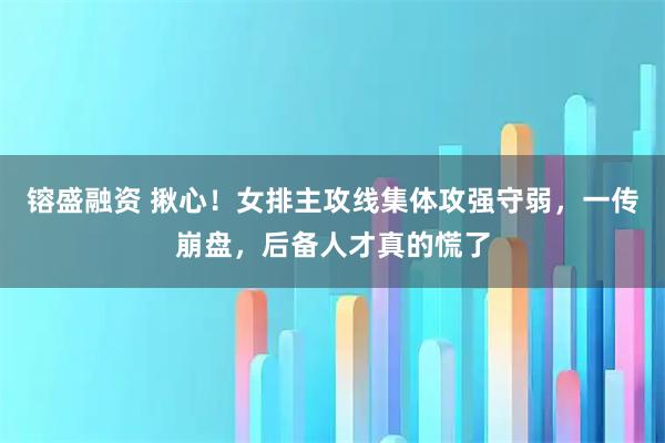 镕盛融资 揪心！女排主攻线集体攻强守弱，一传崩盘，后备人才真的慌了