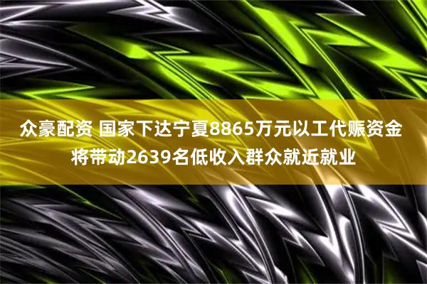 众豪配资 国家下达宁夏8865万元以工代赈资金 将带动2639名低收入群众就近就业