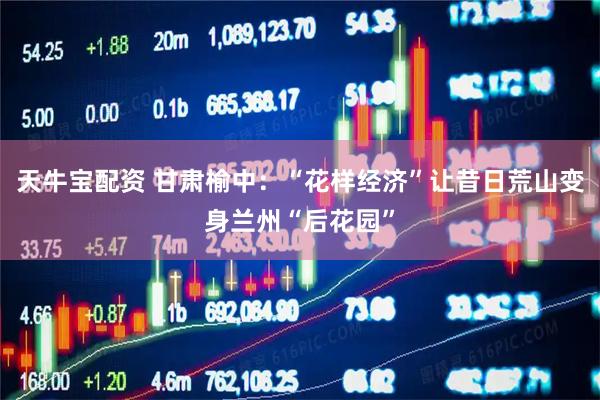 天牛宝配资 甘肃榆中：“花样经济”让昔日荒山变身兰州“后花园”